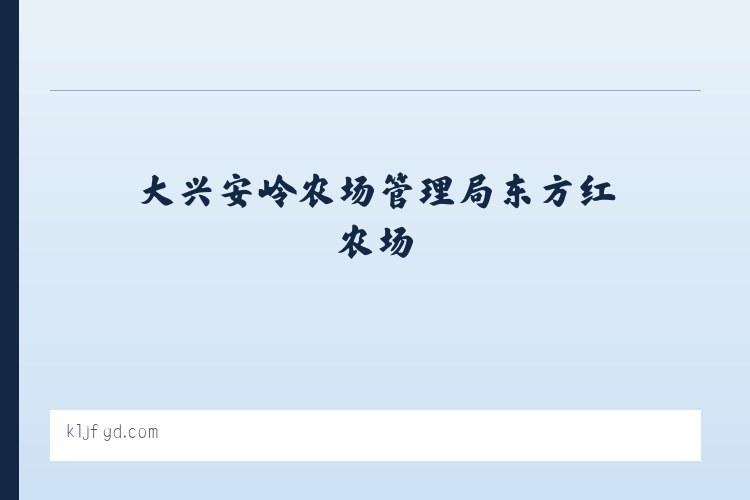 大兴安岭农场管理局东方红农场 - 天桥星辰生活经验分享 - 天桥区星辰教育咨询服务工作室 列表图